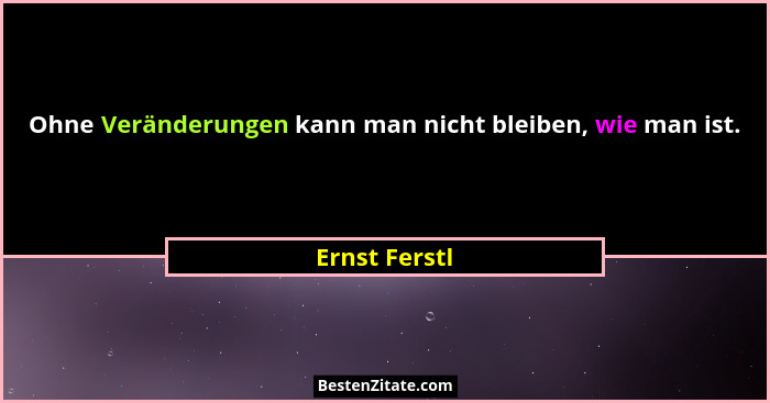 Ohne Veränderungen kann man nicht bleiben, wie man ist.... - Ernst Ferstl