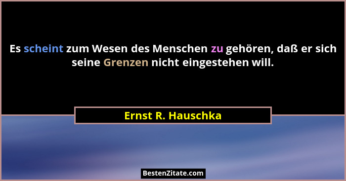 Es scheint zum Wesen des Menschen zu gehören, daß er sich seine Grenzen nicht eingestehen will.... - Ernst R. Hauschka
