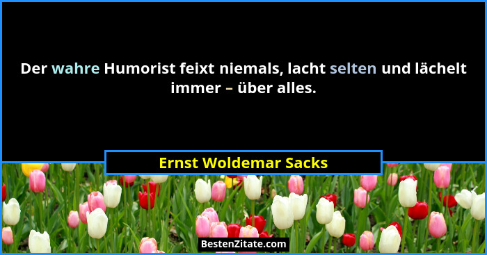 Der wahre Humorist feixt niemals, lacht selten und lächelt immer – über alles.... - Ernst Woldemar Sacks