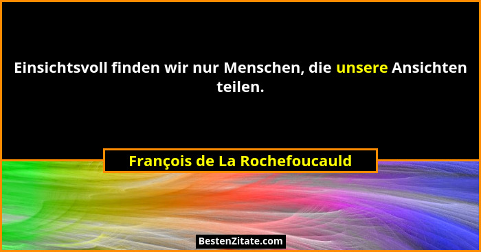 Einsichtsvoll finden wir nur Menschen, die unsere Ansichten teilen.... - François de La Rochefoucauld