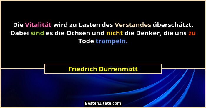 Die Vitalität wird zu Lasten des Verstandes überschätzt. Dabei sind es die Ochsen und nicht die Denker, die uns zu Tode trampel... - Friedrich Dürrenmatt