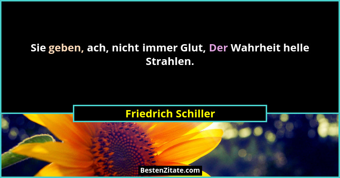 Sie geben, ach, nicht immer Glut, Der Wahrheit helle Strahlen.... - Friedrich Schiller