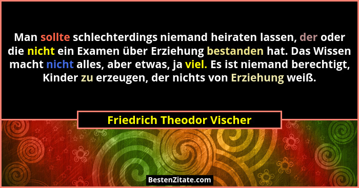 Man sollte schlechterdings niemand heiraten lassen, der oder die nicht ein Examen über Erziehung bestanden hat. Das Wissen... - Friedrich Theodor Vischer