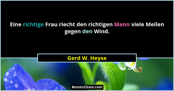Eine richtige Frau riecht den richtigen Mann viele Meilen gegen den Wind.... - Gerd W. Heyse