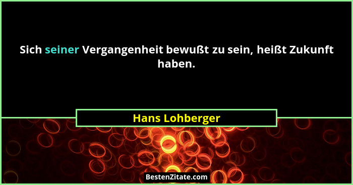 Sich seiner Vergangenheit bewußt zu sein, heißt Zukunft haben.... - Hans Lohberger