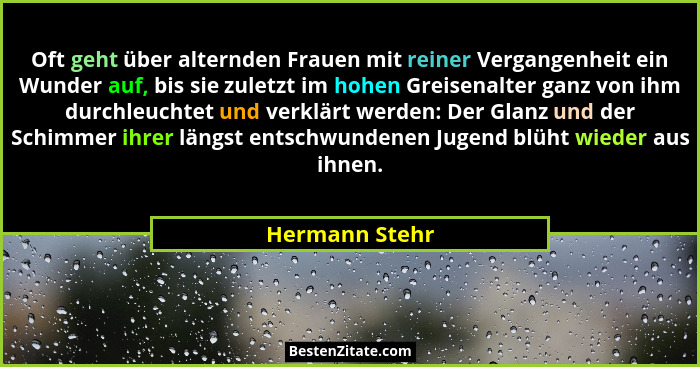 Oft geht über alternden Frauen mit reiner Vergangenheit ein Wunder auf, bis sie zuletzt im hohen Greisenalter ganz von ihm durchleucht... - Hermann Stehr