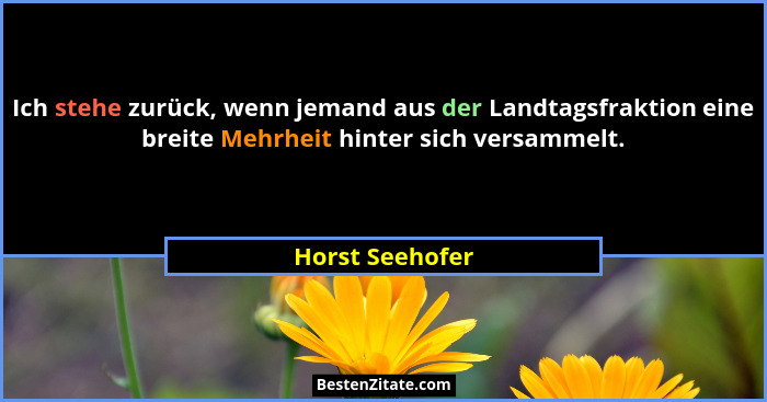 Ich stehe zurück, wenn jemand aus der Landtagsfraktion eine breite Mehrheit hinter sich versammelt.... - Horst Seehofer