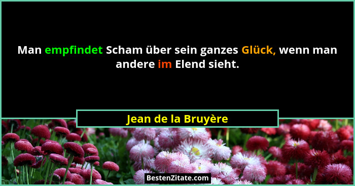 Man empfindet Scham über sein ganzes Glück, wenn man andere im Elend sieht.... - Jean de la Bruyère