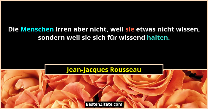 Die Menschen irren aber nicht, weil sie etwas nicht wissen, sondern weil sie sich für wissend halten.... - Jean-Jacques Rousseau