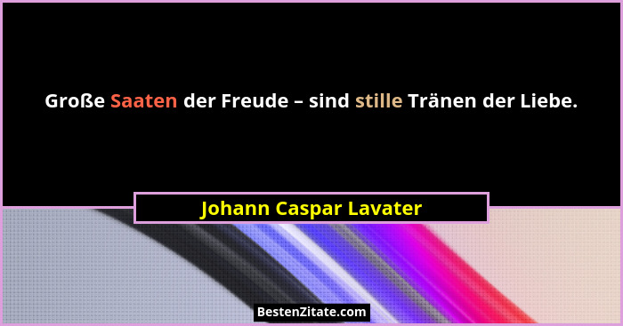 Große Saaten der Freude – sind stille Tränen der Liebe.... - Johann Caspar Lavater
