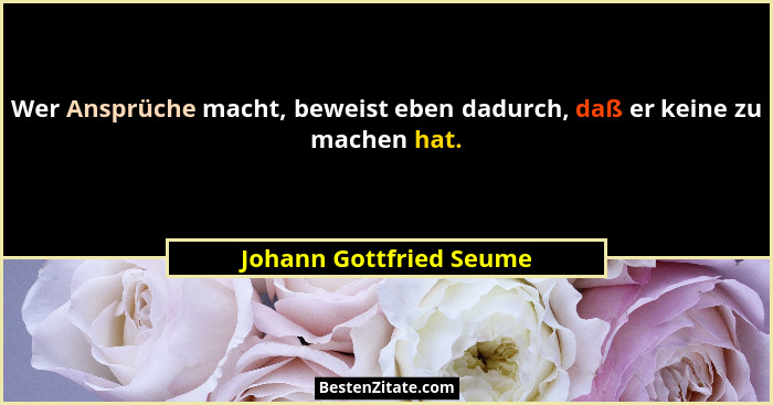 Wer Ansprüche macht, beweist eben dadurch, daß er keine zu machen hat.... - Johann Gottfried Seume