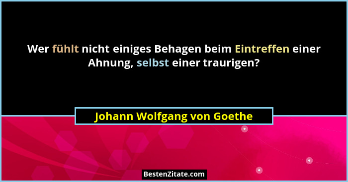 Wer fühlt nicht einiges Behagen beim Eintreffen einer Ahnung, selbst einer traurigen?... - Johann Wolfgang von Goethe