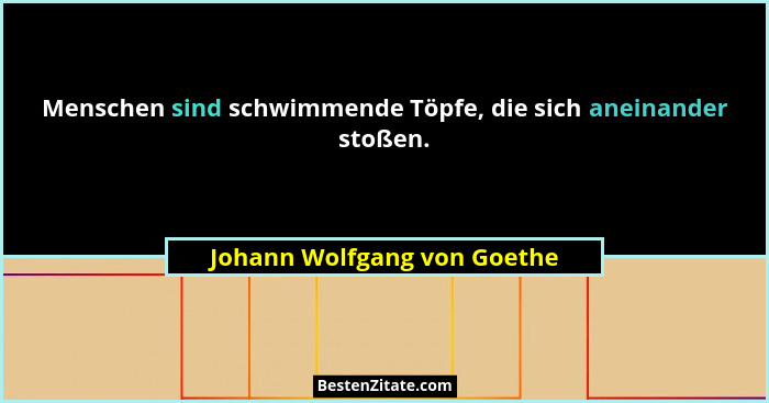 Menschen sind schwimmende Töpfe, die sich aneinander stoßen.... - Johann Wolfgang von Goethe