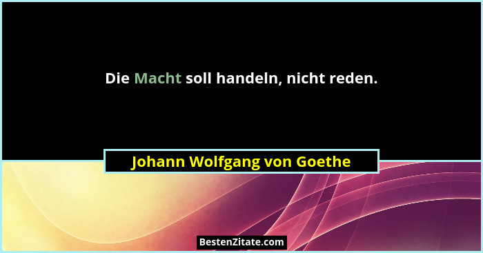 Die Macht soll handeln, nicht reden.... - Johann Wolfgang von Goethe