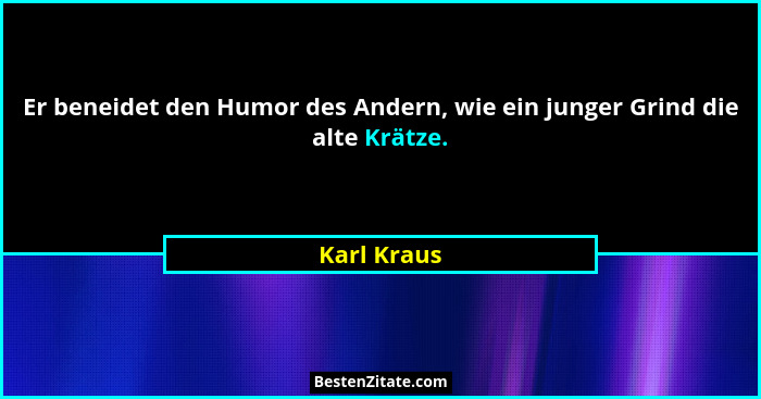 Er beneidet den Humor des Andern, wie ein junger Grind die alte Krätze.... - Karl Kraus