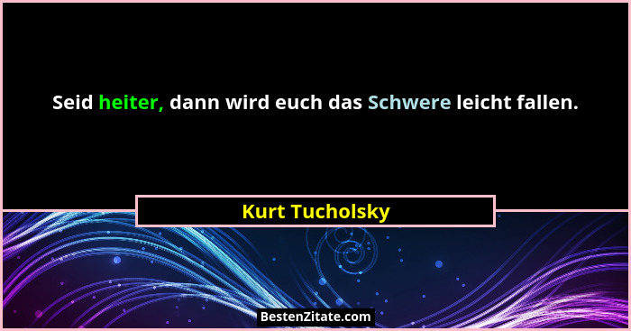 Seid heiter, dann wird euch das Schwere leicht fallen.... - Kurt Tucholsky