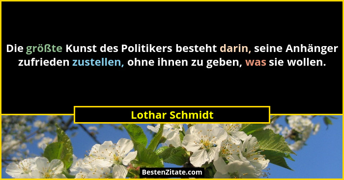 Die größte Kunst des Politikers besteht darin, seine Anhänger zufrieden zustellen, ohne ihnen zu geben, was sie wollen.... - Lothar Schmidt
