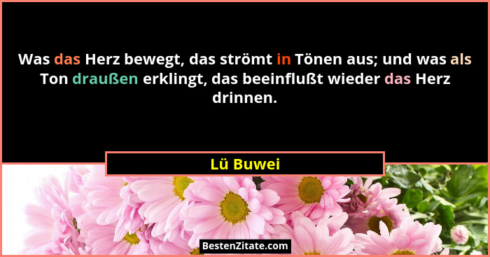 Was das Herz bewegt, das strömt in Tönen aus; und was als Ton draußen erklingt, das beeinflußt wieder das Herz drinnen.... - Lü Buwei