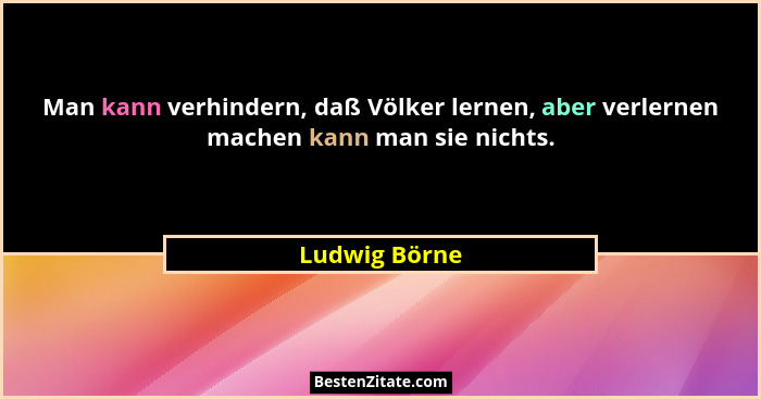 Man kann verhindern, daß Völker lernen, aber verlernen machen kann man sie nichts.... - Ludwig Börne