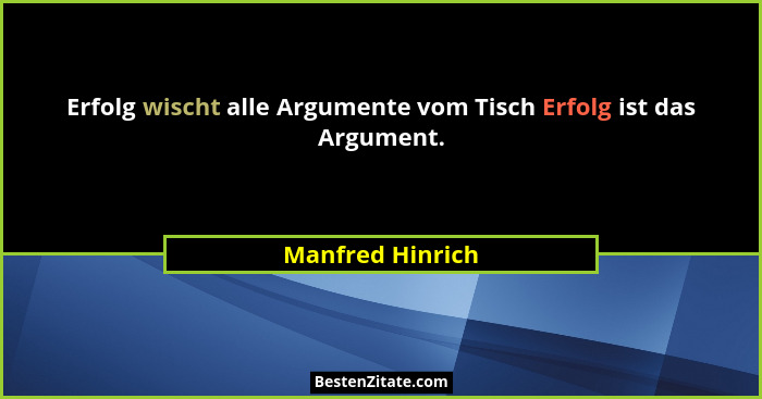 Erfolg wischt alle Argumente vom Tisch Erfolg ist das Argument.... - Manfred Hinrich