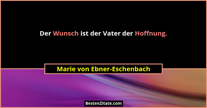 Der Wunsch ist der Vater der Hoffnung.... - Marie von Ebner-Eschenbach
