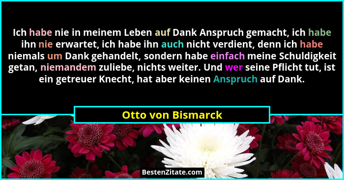 Ich habe nie in meinem Leben auf Dank Anspruch gemacht, ich habe ihn nie erwartet, ich habe ihn auch nicht verdient, denn ich habe... - Otto von Bismarck