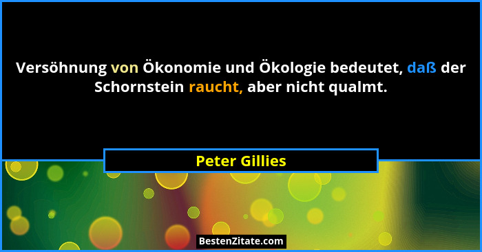 Versöhnung von Ökonomie und Ökologie bedeutet, daß der Schornstein raucht, aber nicht qualmt.... - Peter Gillies