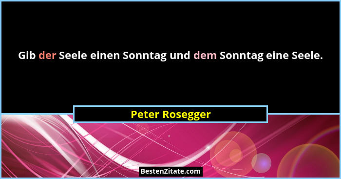 Gib der Seele einen Sonntag und dem Sonntag eine Seele.... - Peter Rosegger