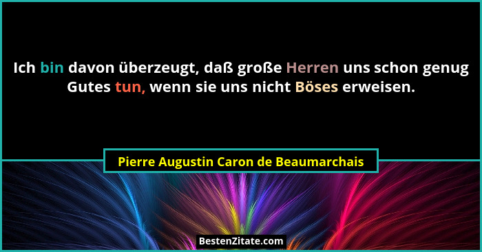 Ich bin davon überzeugt, daß große Herren uns schon genug Gutes tun, wenn sie uns nicht Böses erweisen.... - Pierre Augustin Caron de Beaumarchais