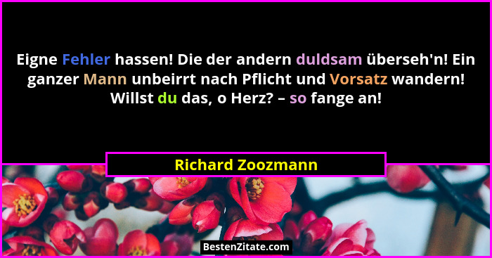 Eigne Fehler hassen! Die der andern duldsam überseh'n! Ein ganzer Mann unbeirrt nach Pflicht und Vorsatz wandern! Willst du das... - Richard Zoozmann