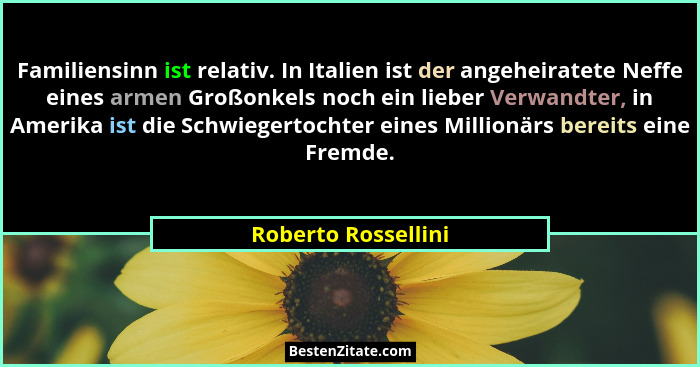 Familiensinn ist relativ. In Italien ist der angeheiratete Neffe eines armen Großonkels noch ein lieber Verwandter, in Amerika is... - Roberto Rossellini