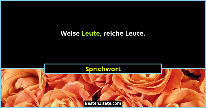 Weise Leute, reiche Leute.... - Sprichwort