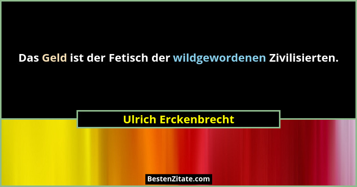 Das Geld ist der Fetisch der wildgewordenen Zivilisierten.... - Ulrich Erckenbrecht
