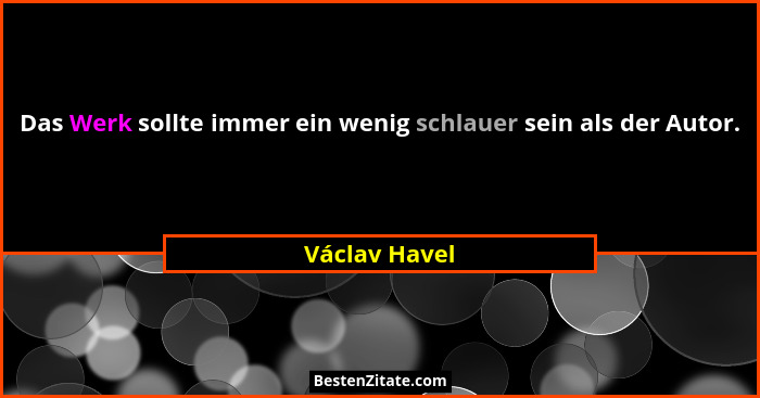 Das Werk sollte immer ein wenig schlauer sein als der Autor.... - Václav Havel