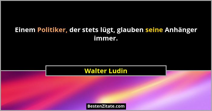 Einem Politiker, der stets lügt, glauben seine Anhänger immer.... - Walter Ludin
