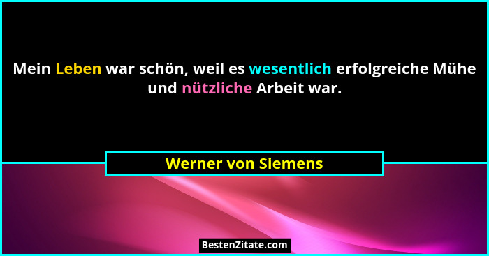 Mein Leben war schön, weil es wesentlich erfolgreiche Mühe und nützliche Arbeit war.... - Werner von Siemens