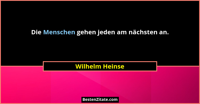 Die Menschen gehen jeden am nächsten an.... - Wilhelm Heinse