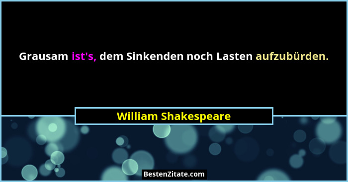 Grausam ist's, dem Sinkenden noch Lasten aufzubürden.... - William Shakespeare
