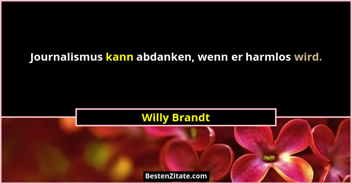 Journalismus kann abdanken, wenn er harmlos wird.... - Willy Brandt