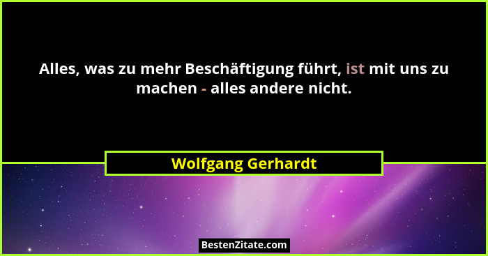 Alles, was zu mehr Beschäftigung führt, ist mit uns zu machen - alles andere nicht.... - Wolfgang Gerhardt