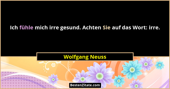 Ich fühle mich irre gesund. Achten Sie auf das Wort: irre.... - Wolfgang Neuss