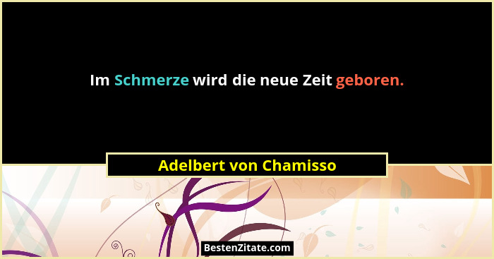 Im Schmerze wird die neue Zeit geboren.... - Adelbert von Chamisso