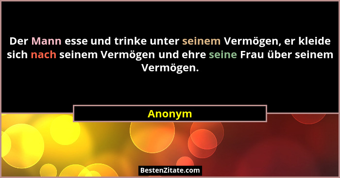 Der Mann esse und trinke unter seinem Vermögen, er kleide sich nach seinem Vermögen und ehre seine Frau über seinem Vermögen.... - Anonym