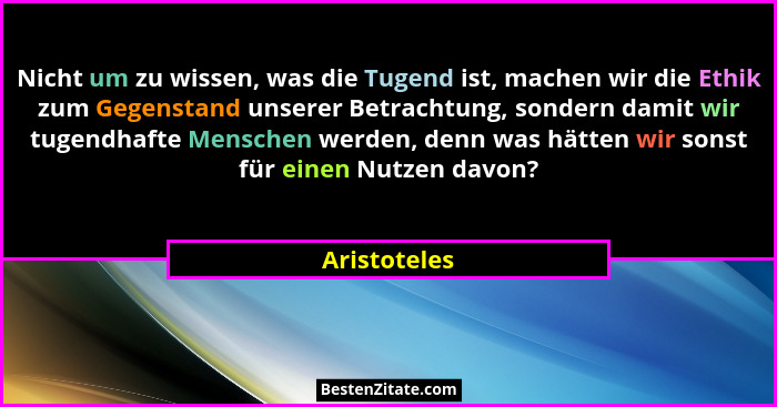 Nicht um zu wissen, was die Tugend ist, machen wir die Ethik zum Gegenstand unserer Betrachtung, sondern damit wir tugendhafte Menschen... - Aristoteles