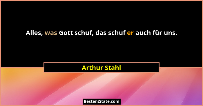 Alles, was Gott schuf, das schuf er auch für uns.... - Arthur Stahl
