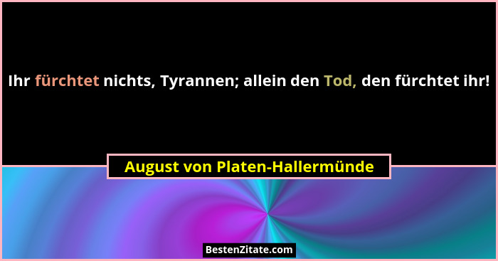 Ihr fürchtet nichts, Tyrannen; allein den Tod, den fürchtet ihr!... - August von Platen-Hallermünde