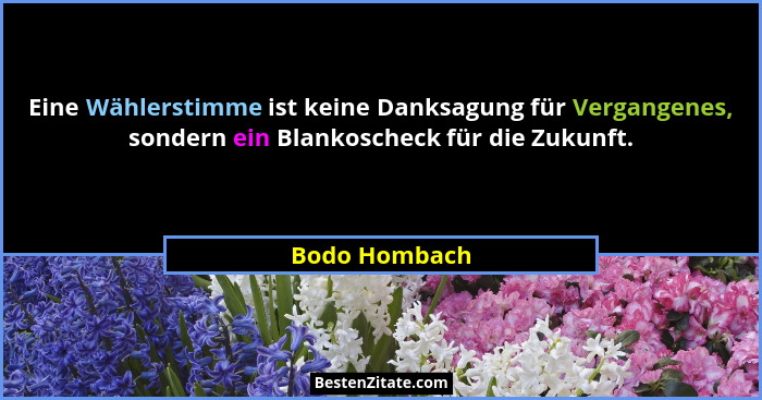 Eine Wählerstimme ist keine Danksagung für Vergangenes, sondern ein Blankoscheck für die Zukunft.... - Bodo Hombach