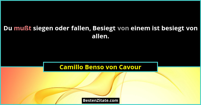 Du mußt siegen oder fallen, Besiegt von einem ist besiegt von allen.... - Camillo Benso von Cavour