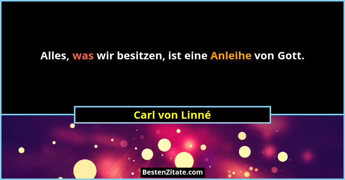 Alles, was wir besitzen, ist eine Anleihe von Gott.... - Carl von Linné