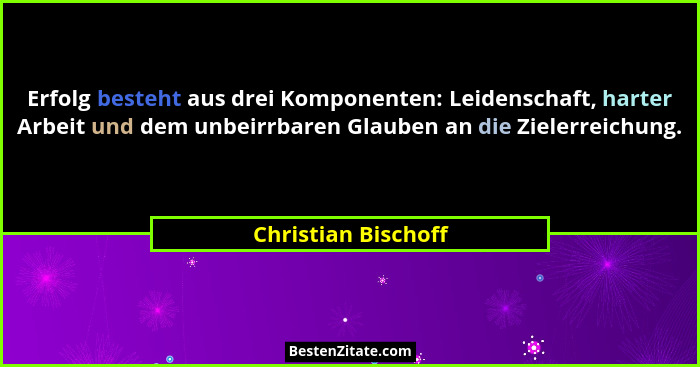 Erfolg besteht aus drei Komponenten: Leidenschaft, harter Arbeit und dem unbeirrbaren Glauben an die Zielerreichung.... - Christian Bischoff